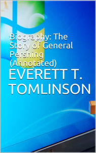 Title: Biography: The Story of General Pershing (Annotated), Author: Everett T Tomlinson