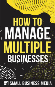 Title: How To Manage Multiple Businesses, Author: Small Business Media