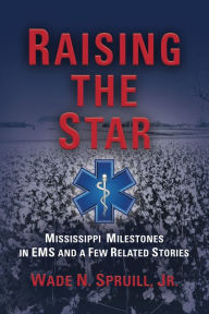 Title: Raising the Star: Mississippi Milestones in EMS and a Few Related Stories, Author: Wade N. Spruill Jr.