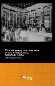 Title: Prius est esse quam taliter esse. La disputa por el descanso dominical en Yucatan, Author: Victor Borges-Caamal