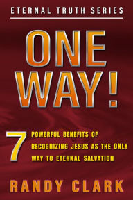Title: ONE WAY! 7 Powerful Benefits Of Recognizing Jesus As The Only Way To Eternal Salvation, Author: Randy Clark