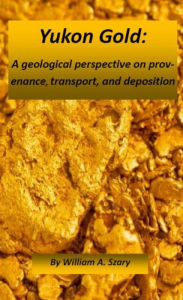 Title: Yukon Gold: A geological perspective on provenance, transport, and deposition, Author: William Szary