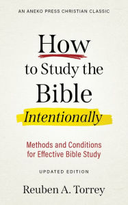 Title: How to Study the Bible Intentionally: Methods and Conditions for Effective Bible Study, Author: Reuben A. Torrey