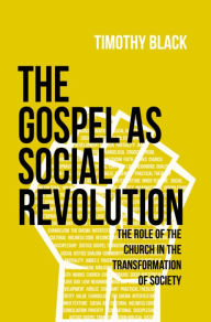 Title: The Gospel as Social Revolution: The Role of the Church in the Transformation of Society, Author: Timothy Black