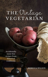 Title: The Vintage Vegetarian: Accidentally Meat-Free Recipes From the 1800s, Author: Rebecca Wilson