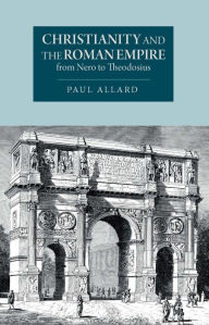 Title: Christianity and the Roman Empire from Nero to Theodosius, Author: Paul Allard