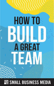 Title: How To Build A Great Team, Author: Small Business Media