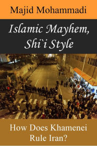 Title: Islamic Mayhem, Shi'i Style: How Does Khamenei Rule Iran?, Author: Majid Mohammadi
