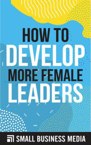 Title: How To Develop More Female Leaders, Author: Small Business Media