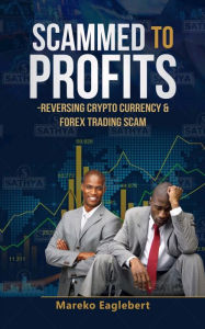 Title: Scammed to Profits Reversing Cryptocurrency and FOREX Trading Scam, Author: Mareko Eaglebert