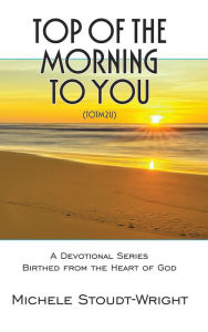 Title: Top of the Morning to You - TOTM2U: A Devotional Series Birthed From The Heart Of God, Author: Michele Stoudt-Wright
