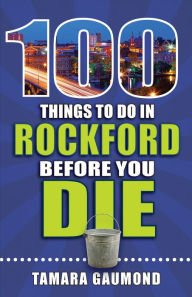 Title: 100 Things to Do in Rockford Before You Die, Author: Tamara Gaumond
