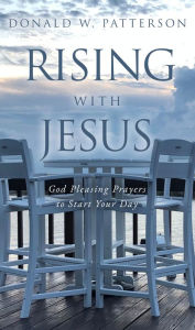 Title: Rising with Jesus: God Pleasing Prayers to Start Your Day, Author: Donald W. Patterson