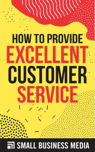 Title: How to Provide Excellent Customer Service, Author: Small Business Media