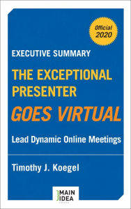 Title: Executive Summary of The Exceptional Presenter Goes Virtual: Lead Dynamic Online Meetings, Author: Timothy J. Koegel