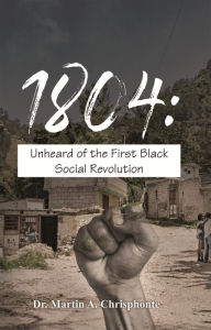 Title: 1804: Unheard of the First Black Social Revolution, Author: Dr. Martin A. Chrisphonte