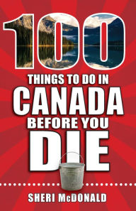 Title: 100 Things to Do in Canada Before You Die, Author: Sheri McDonald