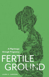 Title: Fertile Ground: A Pilgrimage through Pregnancy, Author: Laura S. Jansson