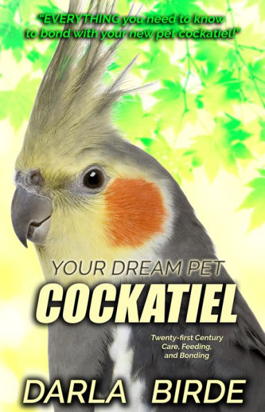 Your Dream Pet Cockatiel (A Complete Guide to Your New Pet Bird)