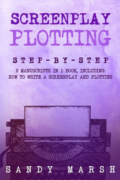 Screenplay Plotting: Step-by-Step 2 Manuscripts in 1 Book