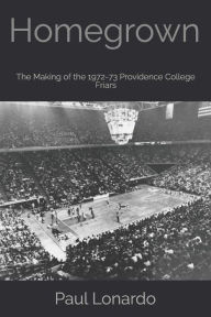 Title: Homegrown: The Making of the 1972-73 Providence College Friars, Author: Paul Lonardo