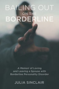 Title: Bailing Out on the Borderline: A Memoir of Loving and Leaving a Spouse with Borderline Personality Disorder, Author: Julia Sinclair