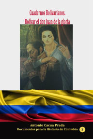 Title: Cuadernos Bolivarianos. Bolivar el don Juan de la gloria, Author: Antonio Cacua Prada