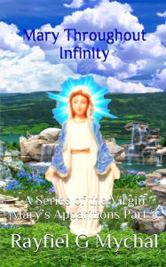 Title: Mary Throughout Infinity: A Series of the Virgin Marys Apparitions Part 3, Author: Rayfiel G. Mychal