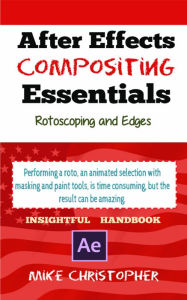 Title: After Effects Compositing Essentials: RotoScoping and Edges: Perform a Roto with ease-An Insightful Handbook, Author: Mike Christopher