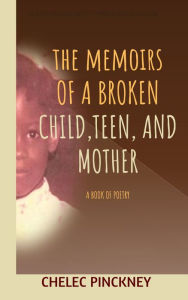 Title: The Memoirs Of a Broken Child, Teen, and Mother: A Book Of Poetry, Author: Chelec Pinckney