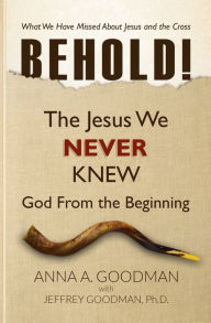 Title: Behold! The Jesus We Never Knew -God from the Beginning, Author: ANNA A. GOODMAN