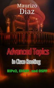 Title: Advanced Topics in Cisco Routing - RIPv2, EIGRP, and OSPF: Networking at its best, Author: Maurizo Diaz