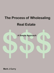 Title: The Process of Wholesaling Real-Estate: A Simple Approach, Author: Mark J. Curry