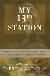 Title: My 13th Station: A Mother Shares Her Son's Tragic Battle with Depression, Alcoholism, and Demons, Author: Theresa Anthony