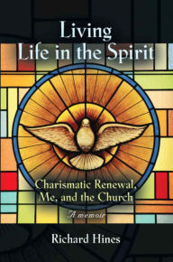 Title: Living Life in the Spirit: Charismatic Renewal, Me, and the Church - a Memoir, Author: Richard Hines