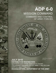 Title: Army Doctrine Publication ADP 6-0 Mission Command: Command and Control of Army Forces July 2019, Author: United States Government Us Army