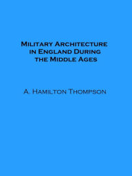 Title: Military Architecture in England During the Middle Ages (Illustrated), Author: A. Hamilton Thompson