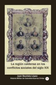 Title: La region caldense en los conflictos sociales del siglo XIX, Author: Juan Bautista Lopez Lopez O.