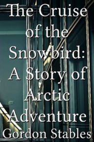 Title: The Cruise of the Snowbird: A Story of Arctic Adventure, Author: Gordon Stables
