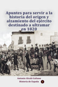 Title: Apuntes para servir a la historia del origen y alzamiento del ejercito destinado a ultramar en 1820, Author: Antonio Alcala Galiano