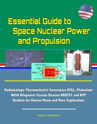 Title: Essential Guide to Space Nuclear Power and Propulsion: Radioisotope Thermoelectric Generators RTGs, Plutonium, NASA Kilopower Fission Reactor KRUSTY and NTP Rockets for Human Moon and Mars Exploration, Author: Progressive Management