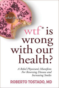 Title: WTF* is Wrong with Our Health? (*What the Food): A Rebel Physician's Manifesto for Reversing Disease and Increasing Smiles, Author: Roberto Tostado