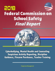Title: 2018 Federal Commission on School Safety Final Report: Shootings, Cyberbullying, Mental Health and Counseling, Suspicious Activity Reporting, Discipline Guidance, Firearm Purchases, Teacher Training, Author: Progressive Management