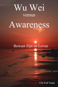 Title: Wu Wei versus Awareness: Bewust Zijn en Leven, Author: Chi-Full Team