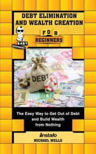 Title: Debt Elimination and Wealth Creation for Beginners: The Easy Way to Get Out of Debt and Build Wealth from Nothing, Author: Instafo