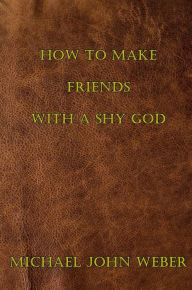 Title: How to Make Friends with a Shy God, Author: Michael John Weber