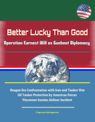 Title: Better Lucky Than Good: Operation Earnest Will as Gunboat Diplomacy - Reagan Era Confrontation with Iran and Tanker War, Oil Tanker Protection by American Forces, Vincennes Iranian Airliner Incident, Author: Progressive Management