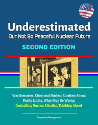 Title: Underestimated: Our Not So Peaceful Nuclear Future, Second Edition - War Scenarios, China and Nuclear Rivalries Ahead, Fissile Limits, What May Go Wrong, Controlling Nuclear Missiles, Thinking Ahead, Author: Progressive Management
