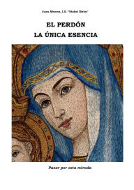 Title: El Perdón La Única Esencia. Espiritualidad del Perdón., Author: Juan Alvarez