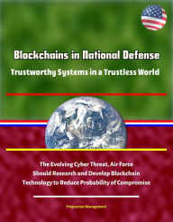 Title: Blockchains in National Defense: Trustworthy Systems in a Trustless World - The Evolving Cyber Threat, Air Force Should Research and Develop Blockchain Technology to Reduce Probability of Compromise, Author: Progressive Management